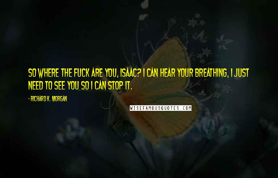 Richard K. Morgan Quotes: So where the fuck are you, Isaac? I can hear your breathing, I just need to see you so I can stop it.