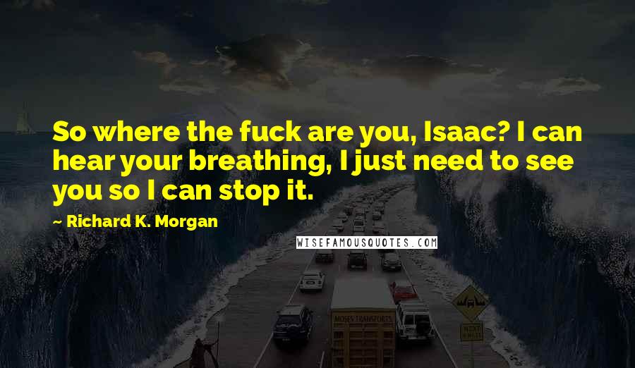 Richard K. Morgan Quotes: So where the fuck are you, Isaac? I can hear your breathing, I just need to see you so I can stop it.