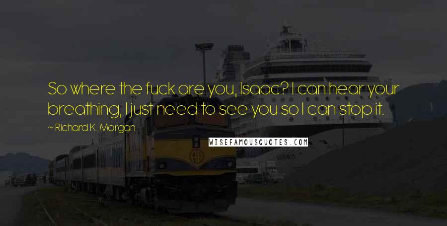 Richard K. Morgan Quotes: So where the fuck are you, Isaac? I can hear your breathing, I just need to see you so I can stop it.