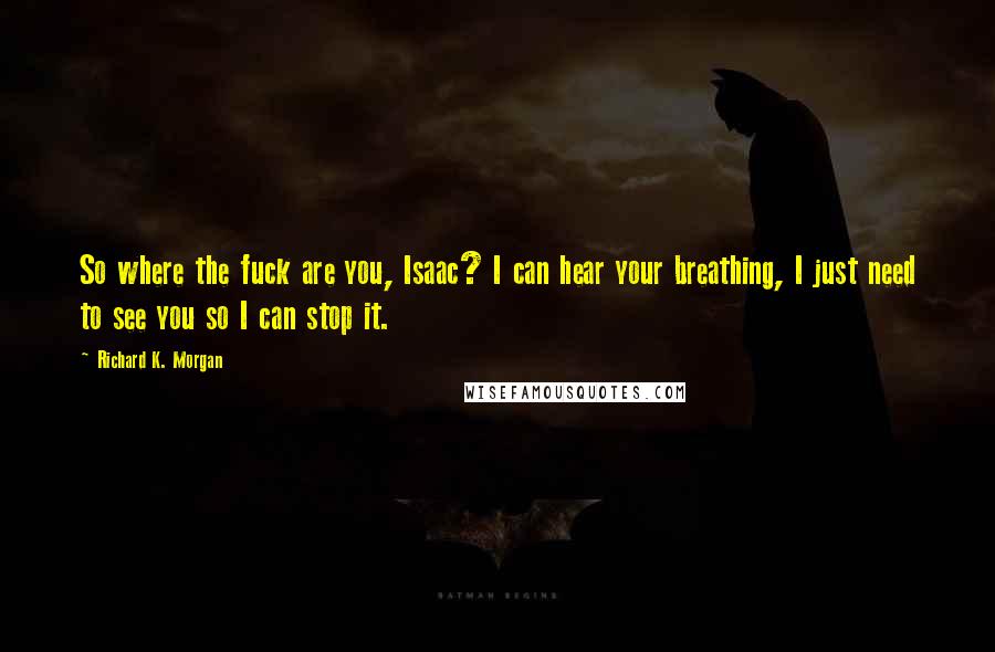 Richard K. Morgan Quotes: So where the fuck are you, Isaac? I can hear your breathing, I just need to see you so I can stop it.