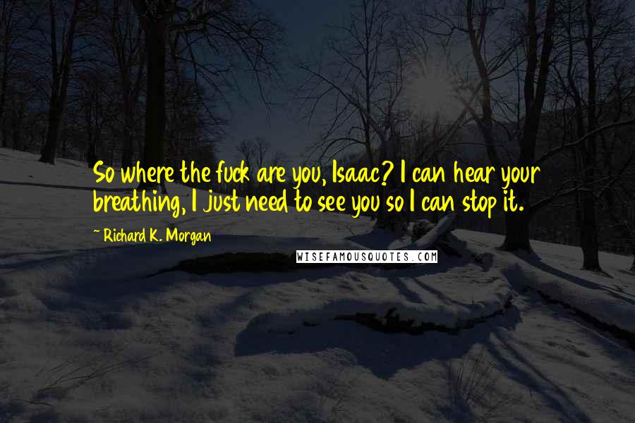 Richard K. Morgan Quotes: So where the fuck are you, Isaac? I can hear your breathing, I just need to see you so I can stop it.