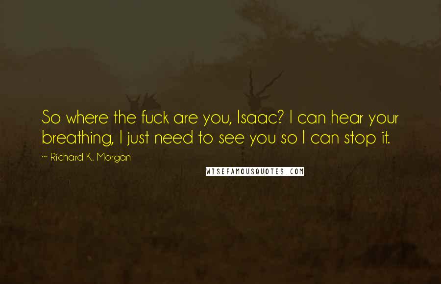 Richard K. Morgan Quotes: So where the fuck are you, Isaac? I can hear your breathing, I just need to see you so I can stop it.