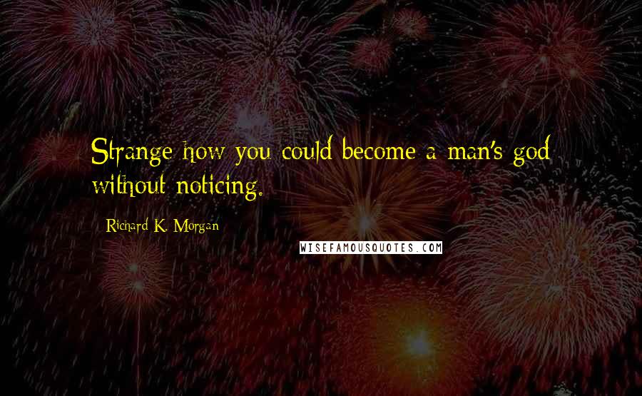 Richard K. Morgan Quotes: Strange how you could become a man's god without noticing.