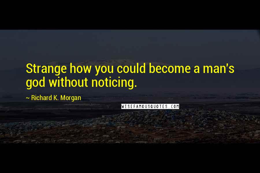 Richard K. Morgan Quotes: Strange how you could become a man's god without noticing.