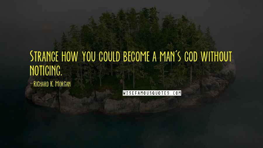 Richard K. Morgan Quotes: Strange how you could become a man's god without noticing.