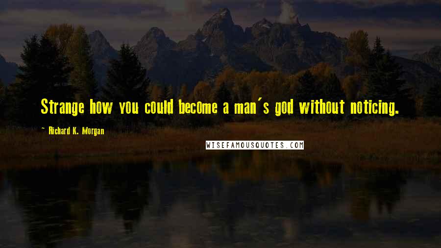 Richard K. Morgan Quotes: Strange how you could become a man's god without noticing.