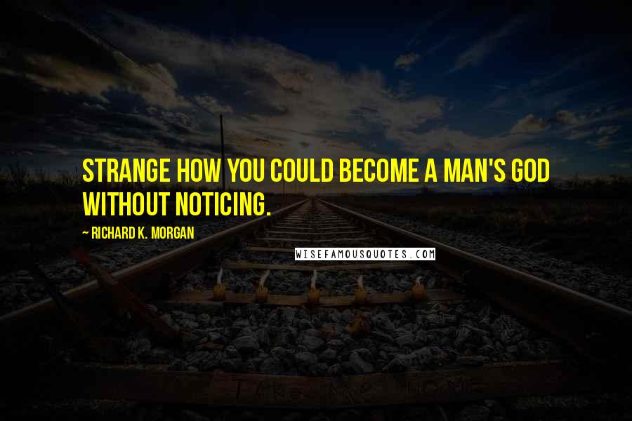 Richard K. Morgan Quotes: Strange how you could become a man's god without noticing.