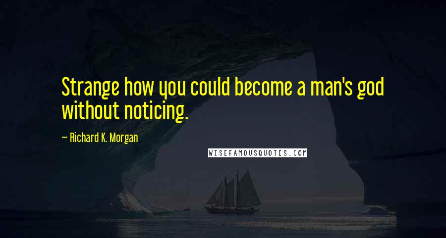 Richard K. Morgan Quotes: Strange how you could become a man's god without noticing.