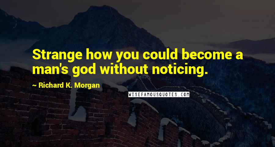 Richard K. Morgan Quotes: Strange how you could become a man's god without noticing.