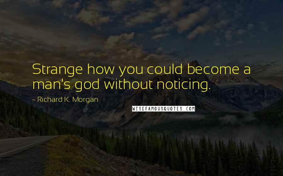 Richard K. Morgan Quotes: Strange how you could become a man's god without noticing.