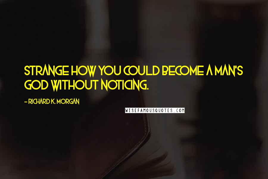 Richard K. Morgan Quotes: Strange how you could become a man's god without noticing.