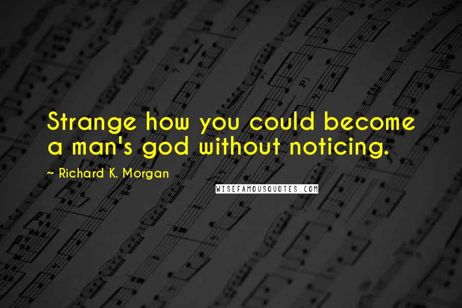 Richard K. Morgan Quotes: Strange how you could become a man's god without noticing.