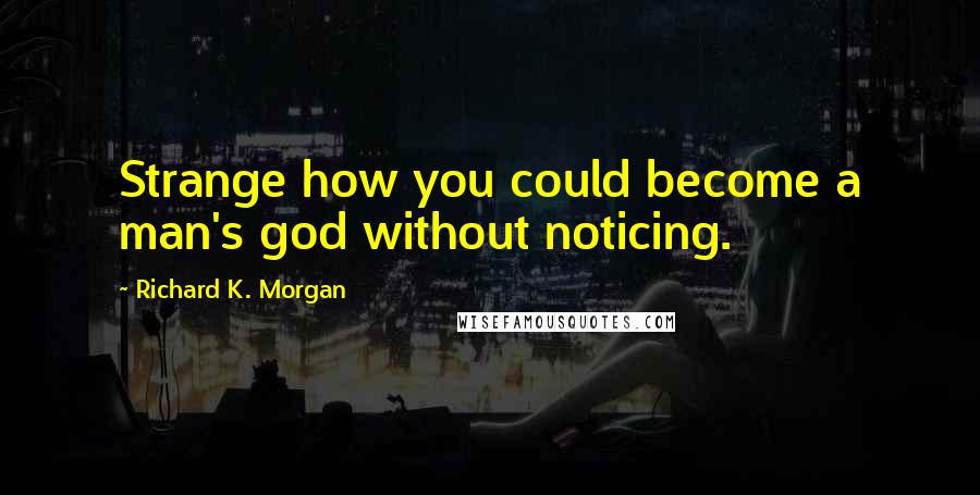 Richard K. Morgan Quotes: Strange how you could become a man's god without noticing.