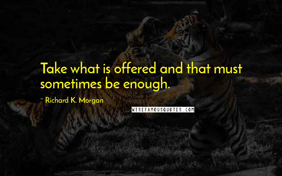 Richard K. Morgan Quotes: Take what is offered and that must sometimes be enough.