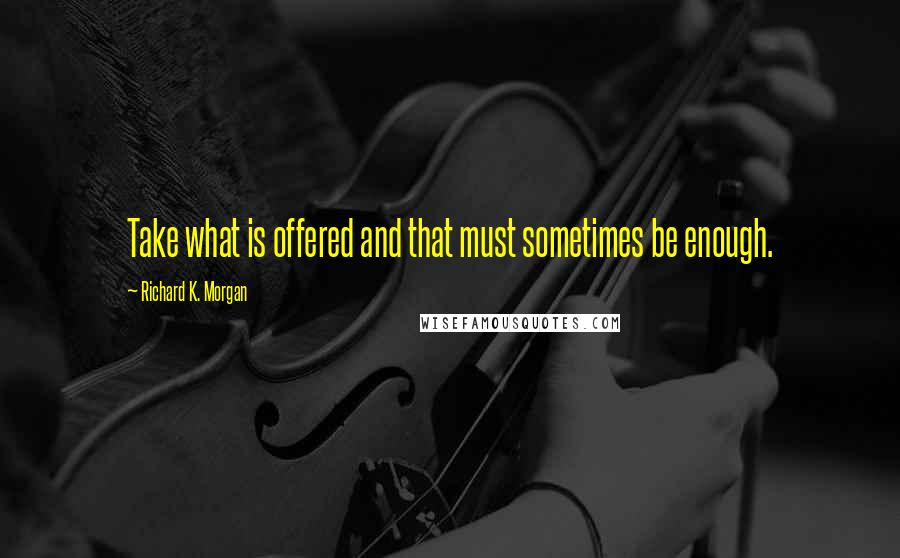 Richard K. Morgan Quotes: Take what is offered and that must sometimes be enough.