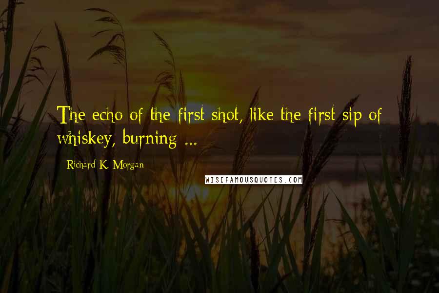 Richard K. Morgan Quotes: The echo of the first shot, like the first sip of whiskey, burning ...