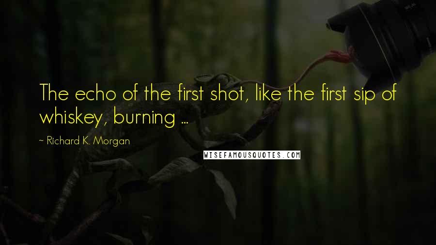 Richard K. Morgan Quotes: The echo of the first shot, like the first sip of whiskey, burning ...