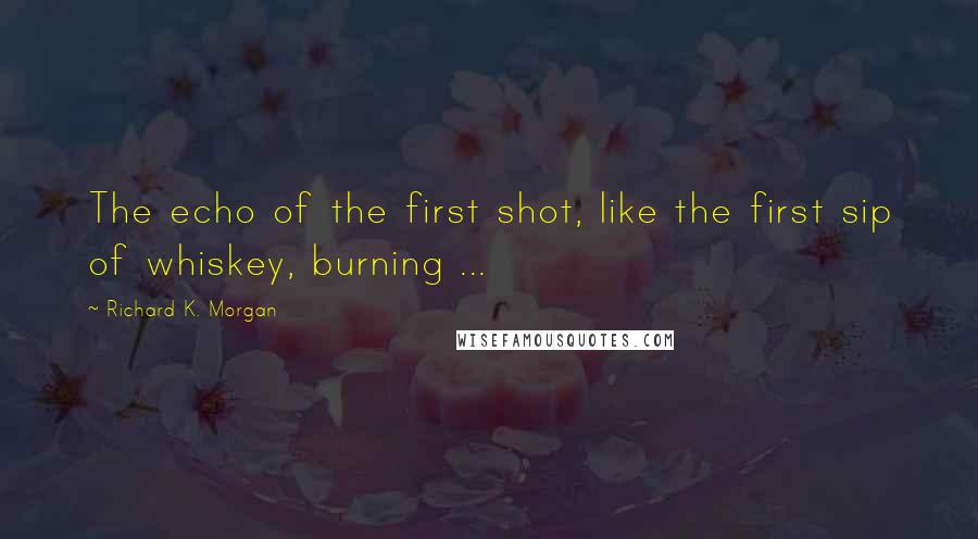 Richard K. Morgan Quotes: The echo of the first shot, like the first sip of whiskey, burning ...