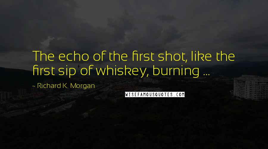 Richard K. Morgan Quotes: The echo of the first shot, like the first sip of whiskey, burning ...