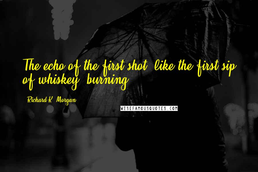 Richard K. Morgan Quotes: The echo of the first shot, like the first sip of whiskey, burning ...