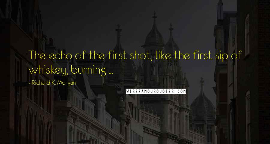 Richard K. Morgan Quotes: The echo of the first shot, like the first sip of whiskey, burning ...