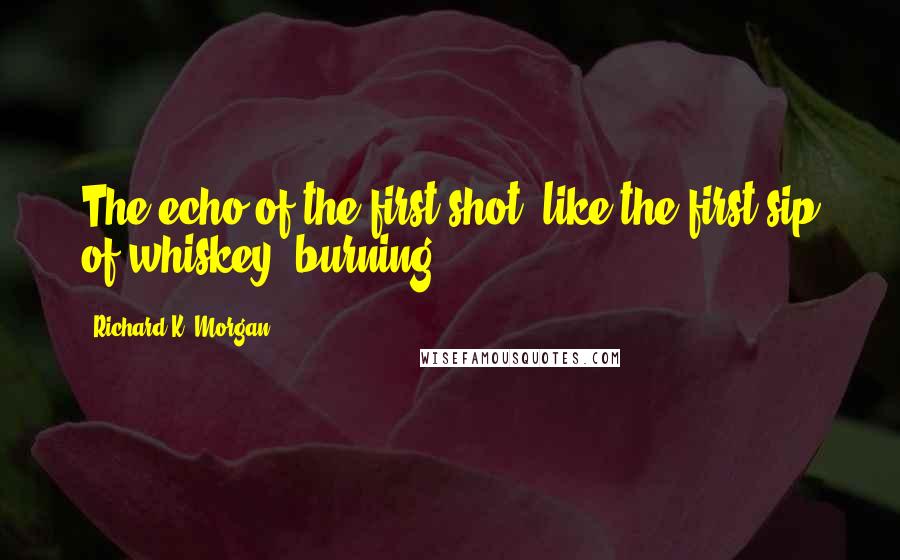 Richard K. Morgan Quotes: The echo of the first shot, like the first sip of whiskey, burning ...