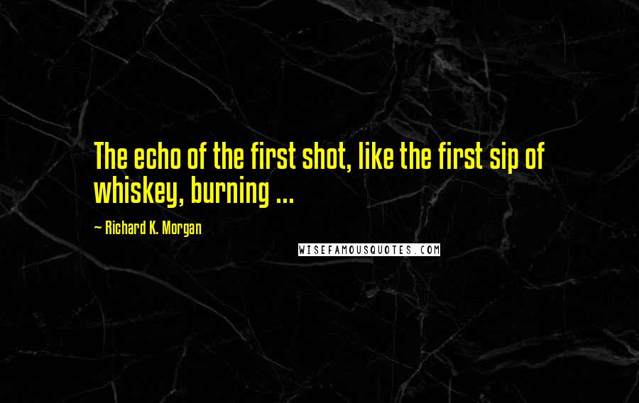Richard K. Morgan Quotes: The echo of the first shot, like the first sip of whiskey, burning ...