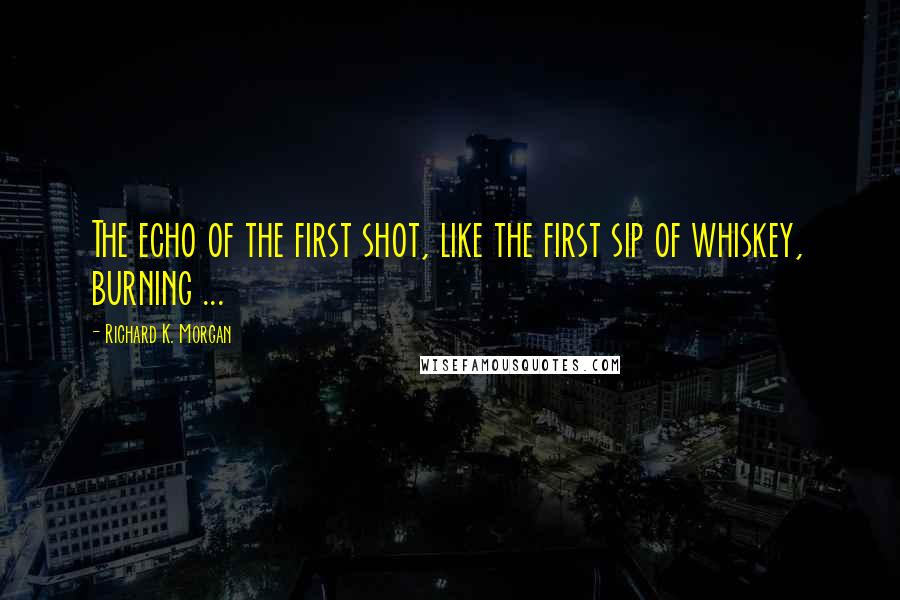 Richard K. Morgan Quotes: The echo of the first shot, like the first sip of whiskey, burning ...