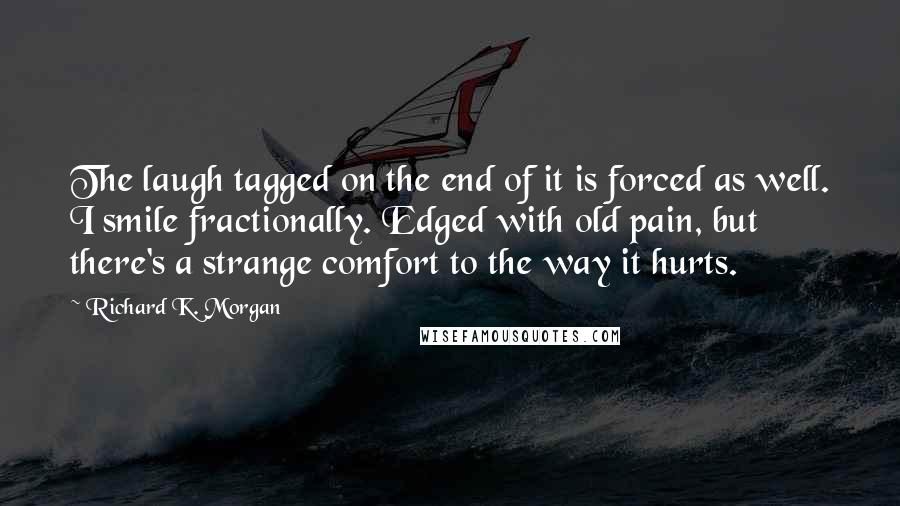 Richard K. Morgan Quotes: The laugh tagged on the end of it is forced as well. I smile fractionally. Edged with old pain, but there's a strange comfort to the way it hurts.