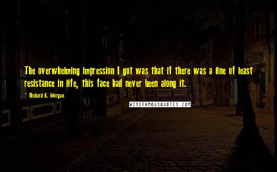 Richard K. Morgan Quotes: The overwhelming impression I got was that if there was a line of least resistance in life, this face had never been along it.