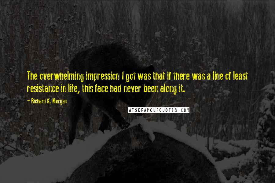 Richard K. Morgan Quotes: The overwhelming impression I got was that if there was a line of least resistance in life, this face had never been along it.