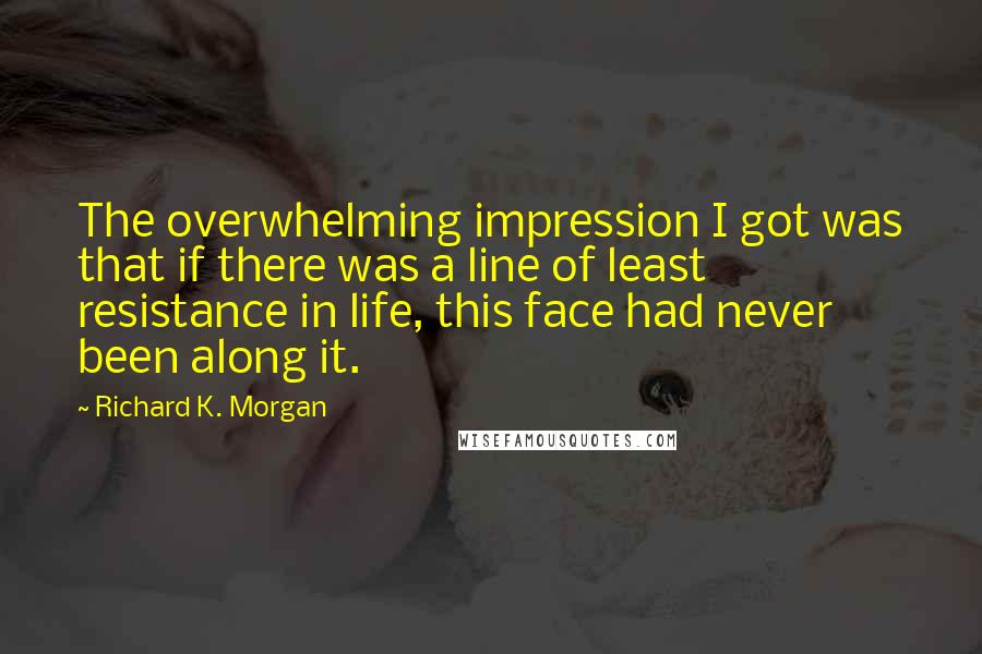 Richard K. Morgan Quotes: The overwhelming impression I got was that if there was a line of least resistance in life, this face had never been along it.