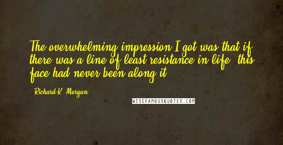 Richard K. Morgan Quotes: The overwhelming impression I got was that if there was a line of least resistance in life, this face had never been along it.