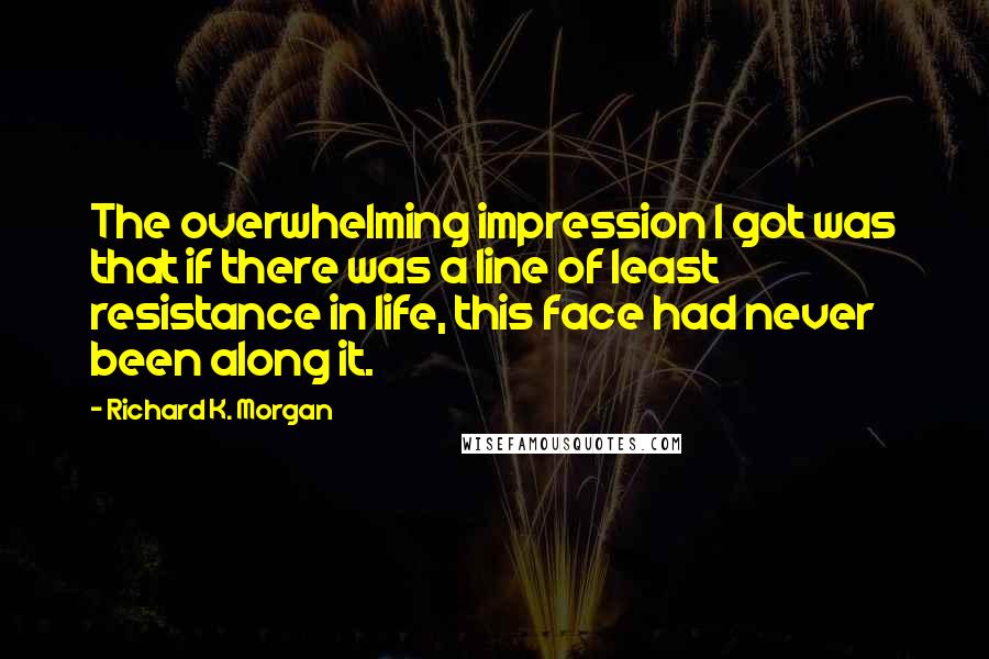 Richard K. Morgan Quotes: The overwhelming impression I got was that if there was a line of least resistance in life, this face had never been along it.