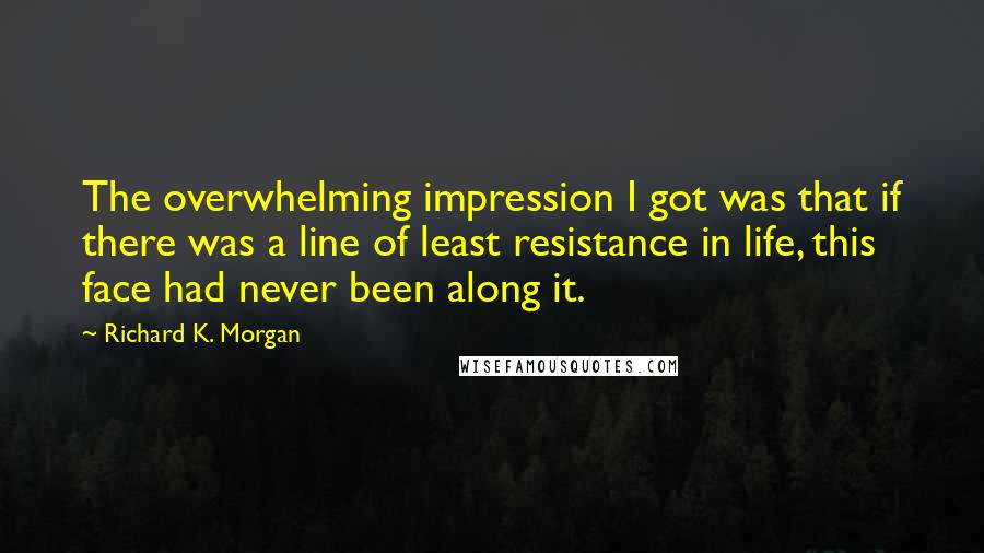 Richard K. Morgan Quotes: The overwhelming impression I got was that if there was a line of least resistance in life, this face had never been along it.