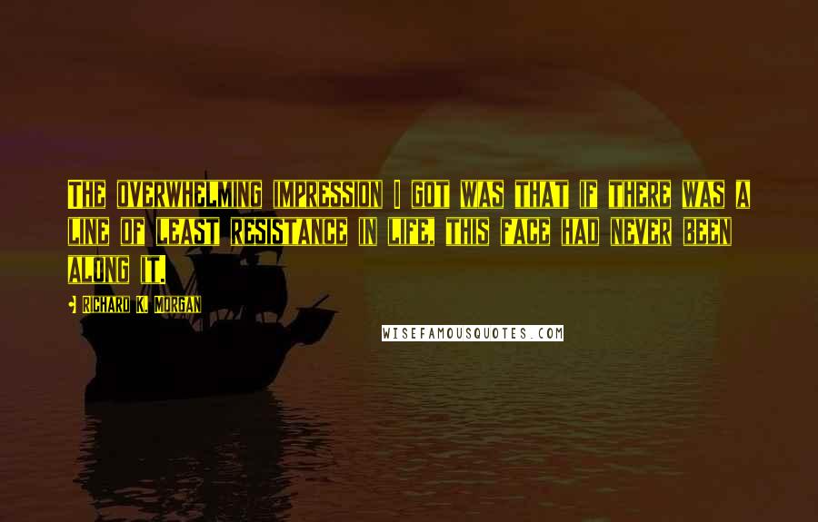 Richard K. Morgan Quotes: The overwhelming impression I got was that if there was a line of least resistance in life, this face had never been along it.