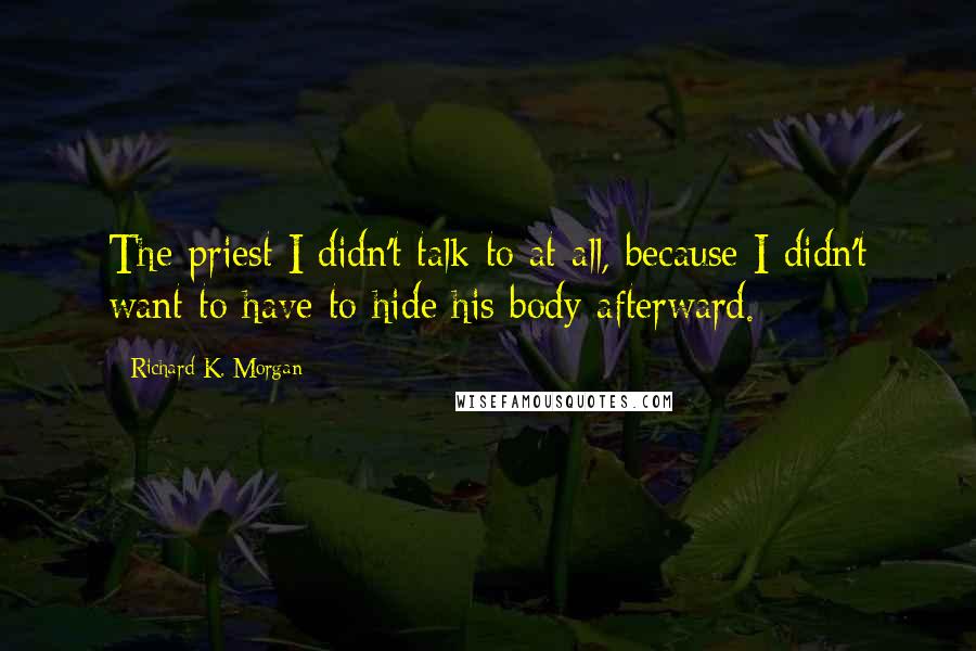 Richard K. Morgan Quotes: The priest I didn't talk to at all, because I didn't want to have to hide his body afterward.