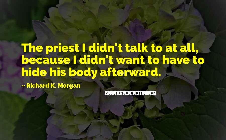 Richard K. Morgan Quotes: The priest I didn't talk to at all, because I didn't want to have to hide his body afterward.