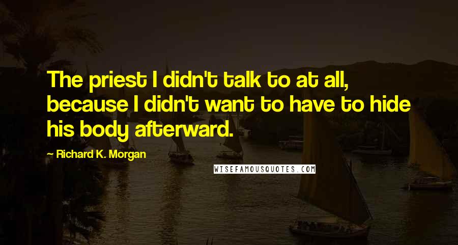 Richard K. Morgan Quotes: The priest I didn't talk to at all, because I didn't want to have to hide his body afterward.