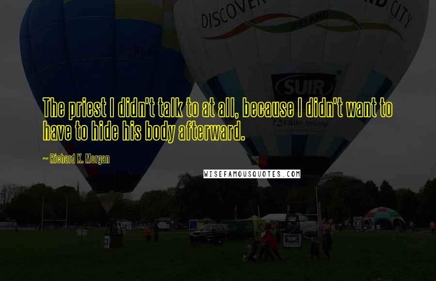 Richard K. Morgan Quotes: The priest I didn't talk to at all, because I didn't want to have to hide his body afterward.