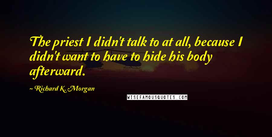 Richard K. Morgan Quotes: The priest I didn't talk to at all, because I didn't want to have to hide his body afterward.