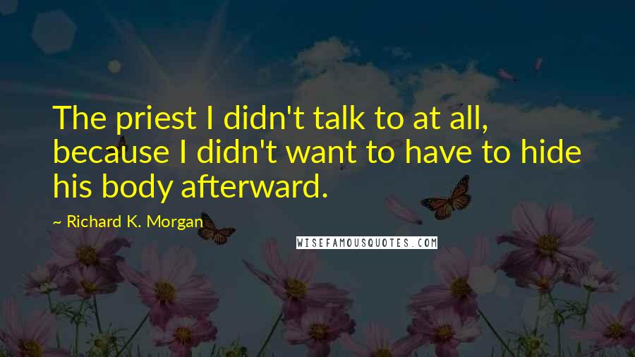 Richard K. Morgan Quotes: The priest I didn't talk to at all, because I didn't want to have to hide his body afterward.