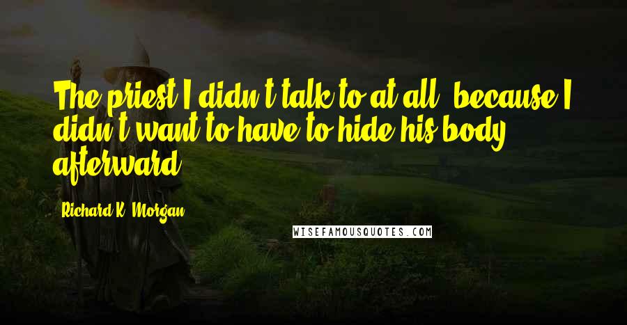 Richard K. Morgan Quotes: The priest I didn't talk to at all, because I didn't want to have to hide his body afterward.