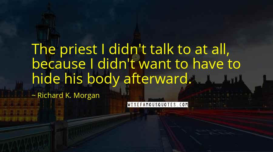 Richard K. Morgan Quotes: The priest I didn't talk to at all, because I didn't want to have to hide his body afterward.