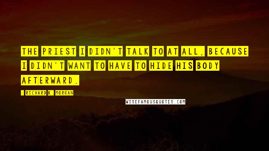 Richard K. Morgan Quotes: The priest I didn't talk to at all, because I didn't want to have to hide his body afterward.