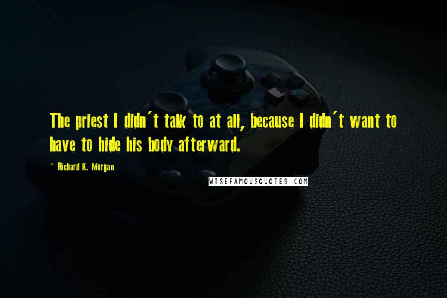 Richard K. Morgan Quotes: The priest I didn't talk to at all, because I didn't want to have to hide his body afterward.