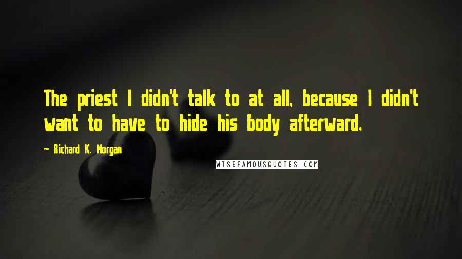 Richard K. Morgan Quotes: The priest I didn't talk to at all, because I didn't want to have to hide his body afterward.