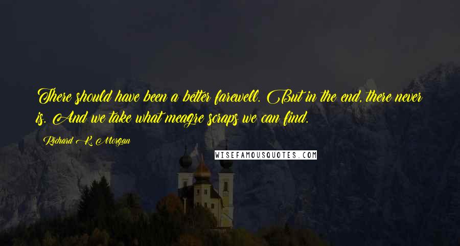 Richard K. Morgan Quotes: There should have been a better farewell. But in the end, there never is. And we take what meagre scraps we can find.