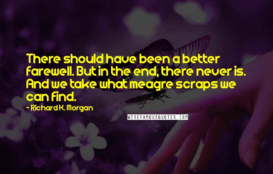 Richard K. Morgan Quotes: There should have been a better farewell. But in the end, there never is. And we take what meagre scraps we can find.