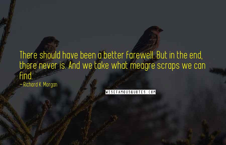 Richard K. Morgan Quotes: There should have been a better farewell. But in the end, there never is. And we take what meagre scraps we can find.